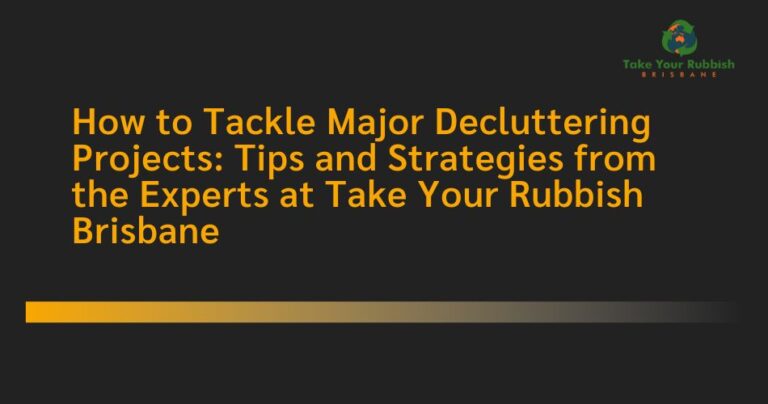 How to Tackle Major Decluttering Projects: Tips and Strategies from the Experts at Take Your Rubbish Brisbane