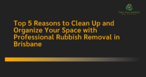 Read more about the article Top 5 Reasons to Clean Up and Organize Your Space with Professional Rubbish Removal in Brisbane