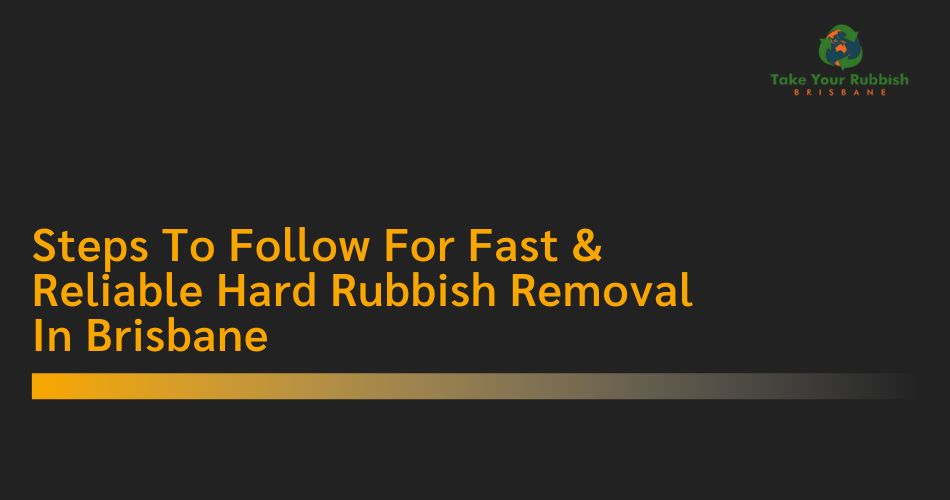 You are currently viewing Steps To Follow For Fast & Reliable Hard Rubbish Removal In Brisbane